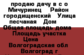 продаю дачу в с/о “Мичуринец“ › Район ­ городищенский › Улица ­ песчаная › Дом ­ 411 › Общая площадь дома ­ 50 › Площадь участка ­ 600 › Цена ­ 600 000 - Волгоградская обл., Волгоград г. Недвижимость » Дома, коттеджи, дачи продажа   . Волгоградская обл.,Волгоград г.